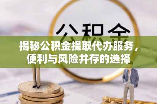 东丽揭秘公积金提取代办服务，便利与风险并存的选择