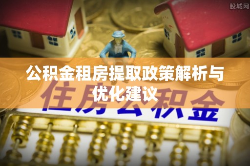 东丽公积金租房提取政策解析与优化建议