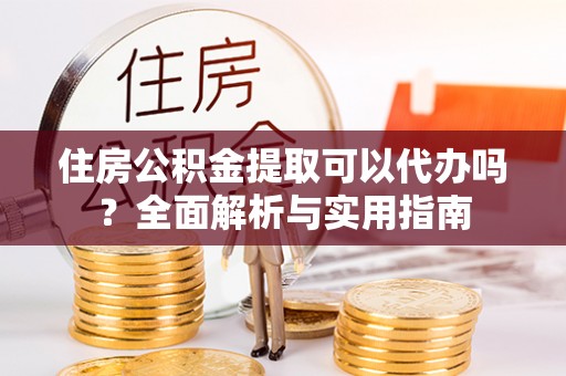东丽住房公积金提取可以代办吗？全面解析与实用指南