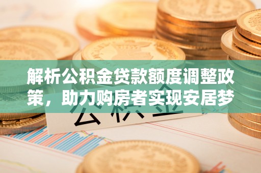 东丽解析公积金贷款额度调整政策，助力购房者实现安居梦想