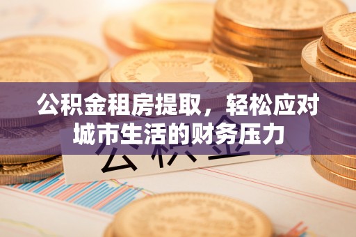 东丽公积金租房提取，轻松应对城市生活的财务压力