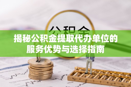 东丽揭秘公积金提取代办单位的服务优势与选择指南