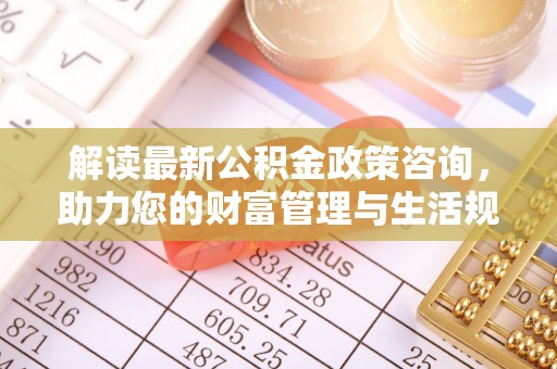 东丽解读最新公积金政策咨询，助力您的财富管理与生活规划