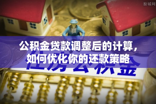 东丽公积金贷款调整后的计算，如何优化你的还款策略