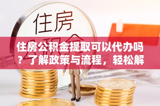 东丽住房公积金提取可以代办吗？了解政策与流程，轻松解决疑惑