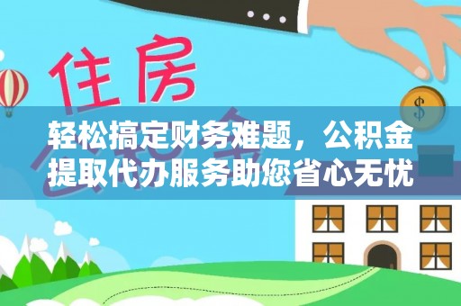 东丽轻松搞定财务难题，公积金提取代办服务助您省心无忧