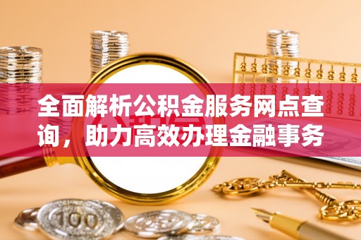 东丽全面解析公积金服务网点查询，助力高效办理金融事务