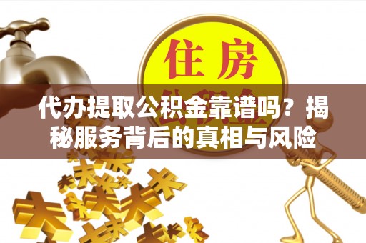 东丽代办提取公积金靠谱吗？揭秘服务背后的真相与风险