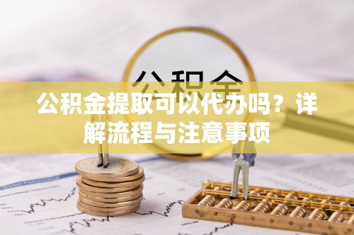 东丽公积金提取可以代办吗？详解流程与注意事项