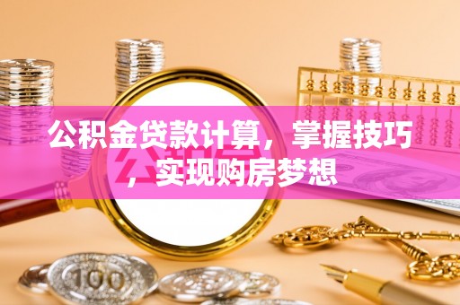 东丽公积金贷款计算，掌握技巧，实现购房梦想
