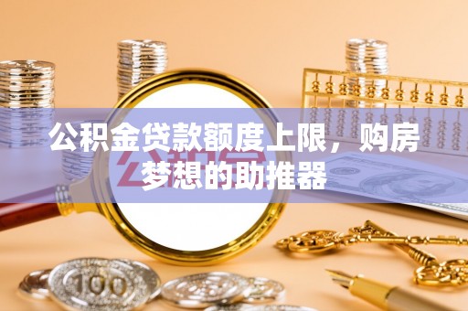 东丽公积金贷款额度上限，购房梦想的助推器