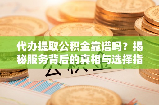 东丽代办提取公积金靠谱吗？揭秘服务背后的真相与选择指南