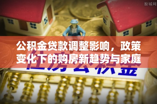 东丽公积金贷款调整影响，政策变化下的购房新趋势与家庭财务规划