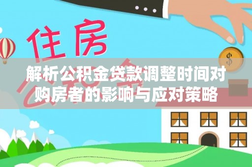 东丽解析公积金贷款调整时间对购房者的影响与应对策略