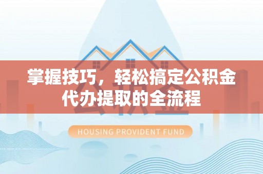 东丽掌握技巧，轻松搞定公积金代办提取的全流程