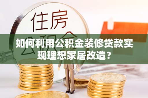 东丽如何利用公积金装修贷款实现理想家居改造？