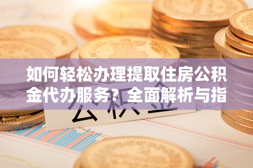 东丽如何轻松办理提取住房公积金代办服务？全面解析与指南