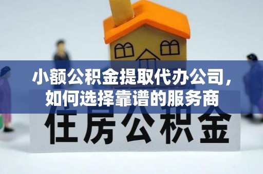 东丽小额公积金提取代办公司，如何选择靠谱的服务商