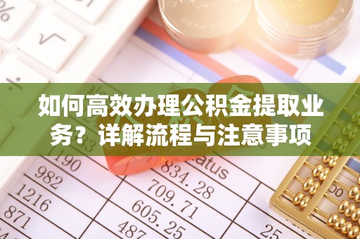 东丽如何高效办理公积金提取业务？详解流程与注意事项
