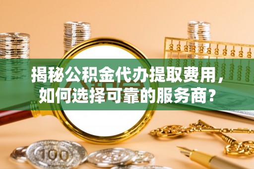 东丽揭秘公积金代办提取费用，如何选择可靠的服务商？