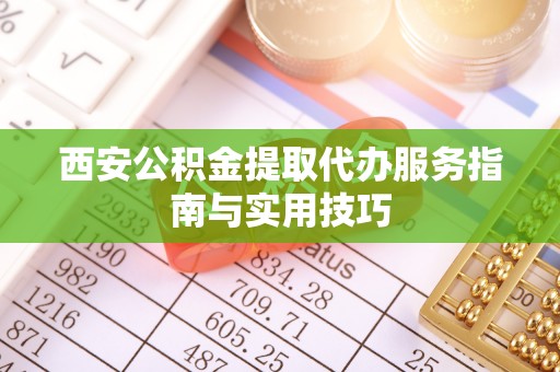 东丽西安公积金提取代办服务指南与实用技巧
