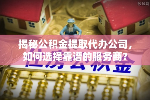 东丽揭秘公积金提取代办公司，如何选择靠谱的服务商？