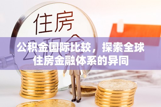 东丽公积金国际比较，探索全球住房金融体系的异同