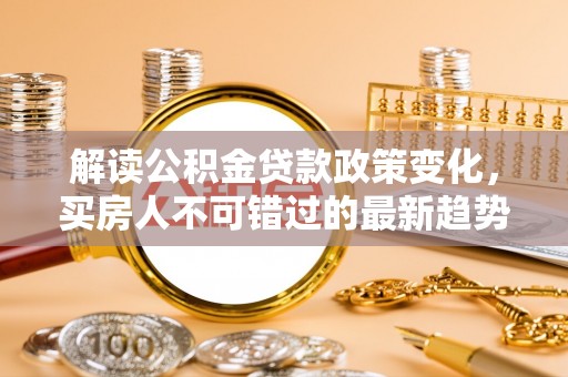东丽解读公积金贷款政策变化，买房人不可错过的最新趋势
