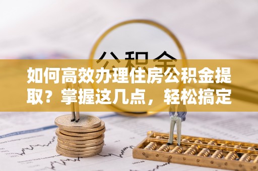 东丽如何高效办理住房公积金提取？掌握这几点，轻松搞定！