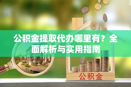 东丽公积金提取代办哪里有？全面解析与实用指南
