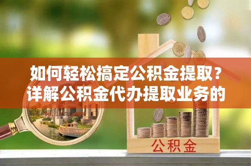 东丽如何轻松搞定公积金提取？详解公积金代办提取业务的便捷之道