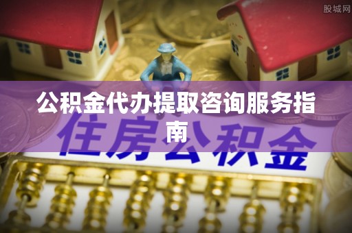 东丽公积金代办提取咨询服务指南