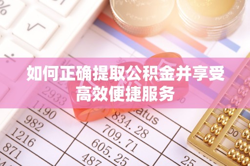 东丽如何正确提取公积金并享受高效便捷服务