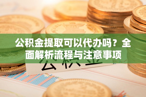 东丽公积金提取可以代办吗？全面解析流程与注意事项